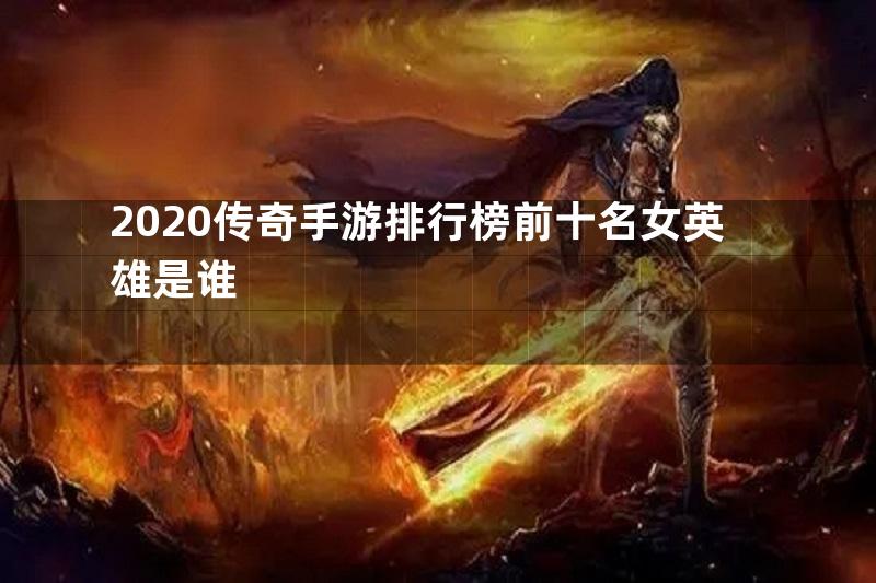 2020传奇手游排行榜前十名女英雄是谁