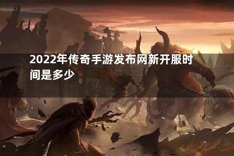 2022年传奇手游发布网新开服时间是多少