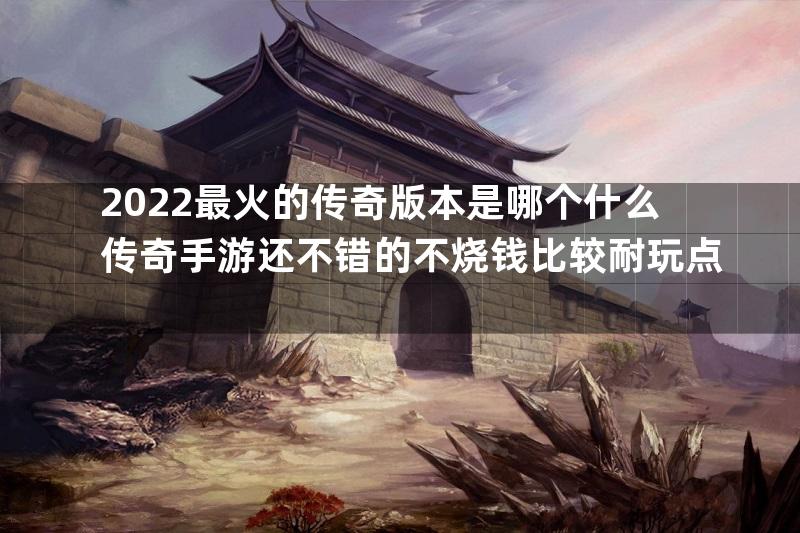 2022最火的传奇版本是哪个什么传奇手游还不错的不烧钱比较耐玩点