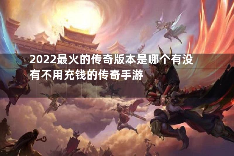 2022最火的传奇版本是哪个有没有不用充钱的传奇手游