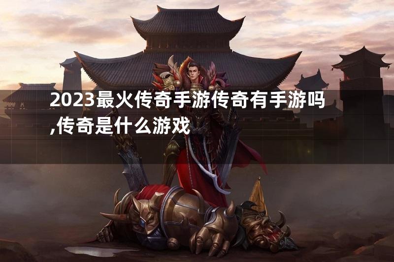 2023最火传奇手游传奇有手游吗,传奇是什么游戏