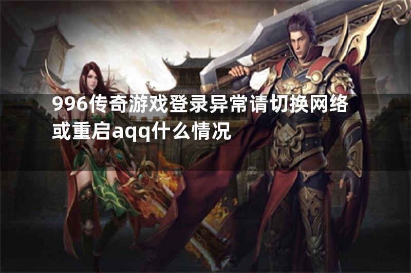 996传奇游戏登录异常请切换网络或重启aqq什么情况