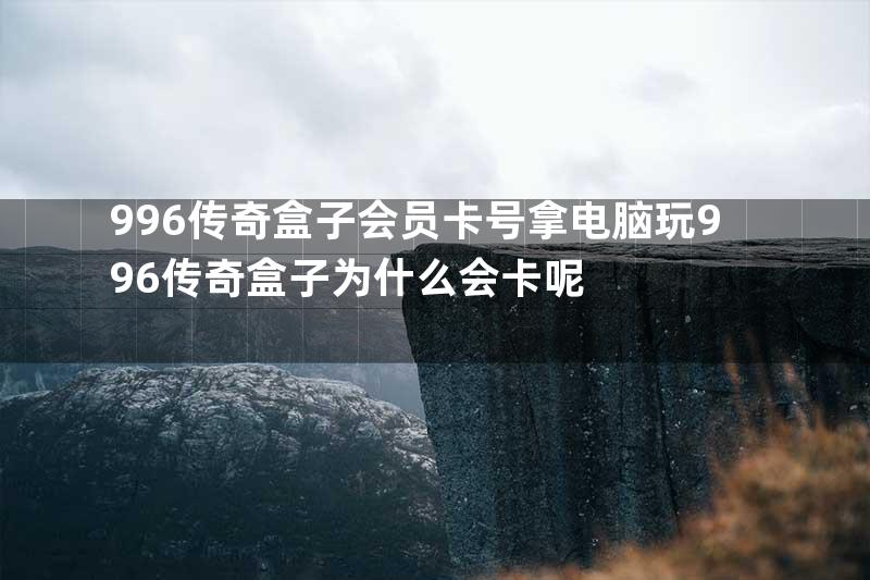 996传奇盒子会员卡号拿电脑玩996传奇盒子为什么会卡呢