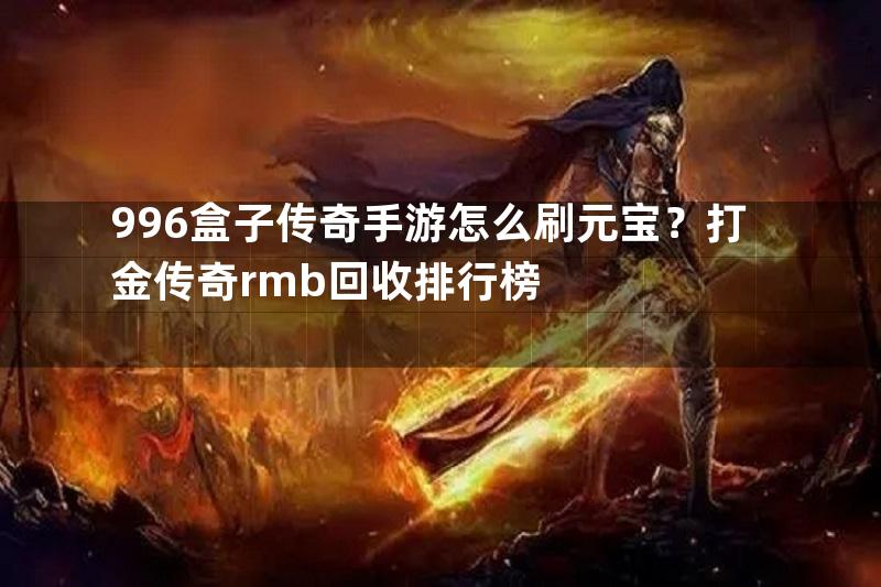 996盒子传奇手游怎么刷元宝？打金传奇rmb回收排行榜