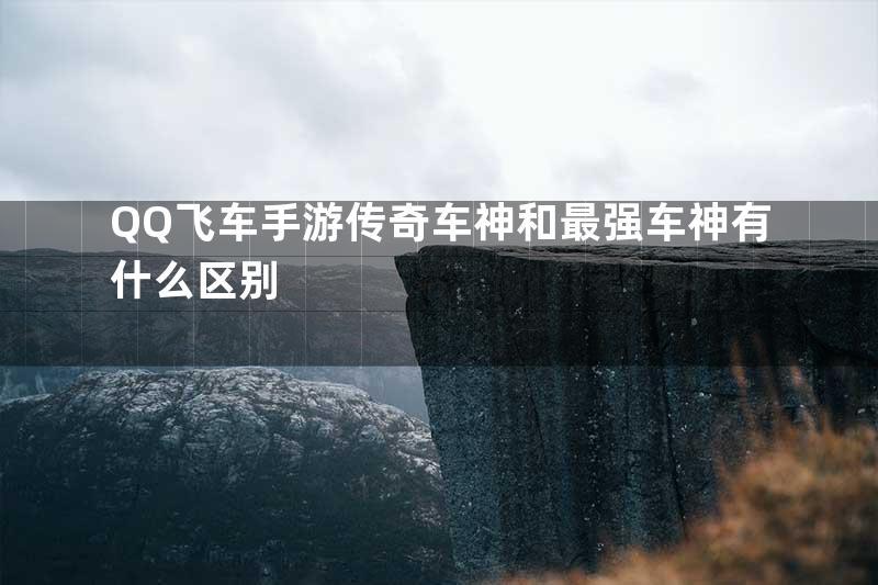 QQ飞车手游传奇车神和最强车神有什么区别