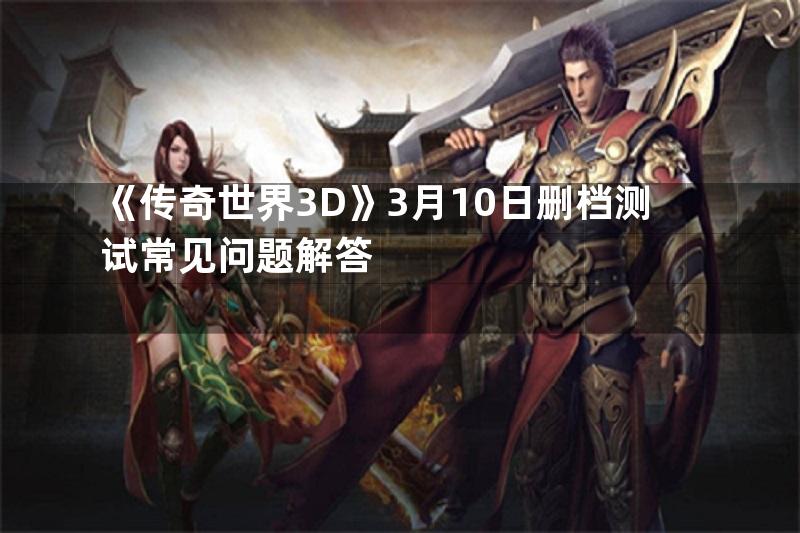 《传奇世界3D》3月10日删档测试常见问题解答