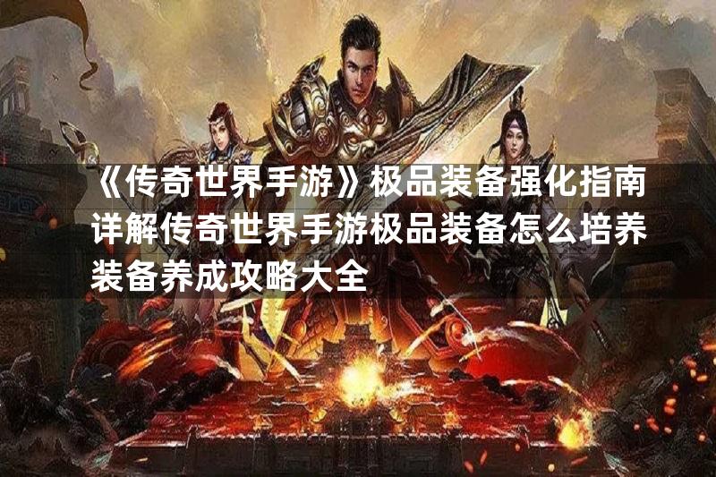 《传奇世界手游》极品装备强化指南详解传奇世界手游极品装备怎么培养装备养成攻略大全