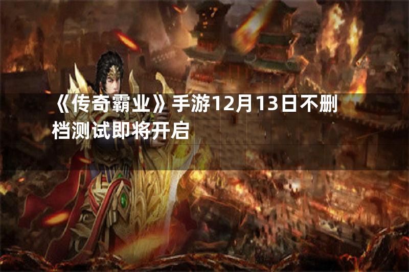 《传奇霸业》手游12月13日不删档测试即将开启