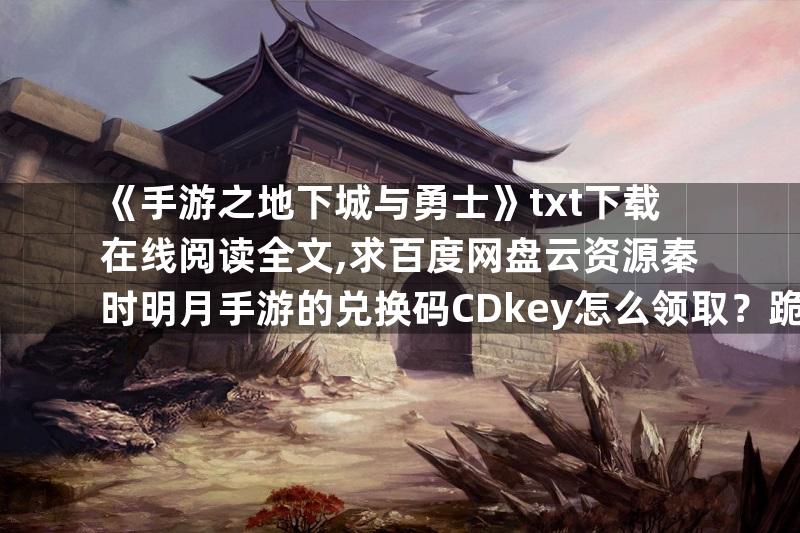 《手游之地下城与勇士》txt下载在线阅读全文,求百度网盘云资源秦时明月手游的兑换码CDkey怎么领取？跪求大神答案