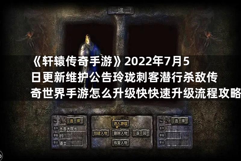 《轩辕传奇手游》2022年7月5日更新维护公告玲珑刺客潜行杀敌传奇世界手游怎么升级快快速升级流程攻略