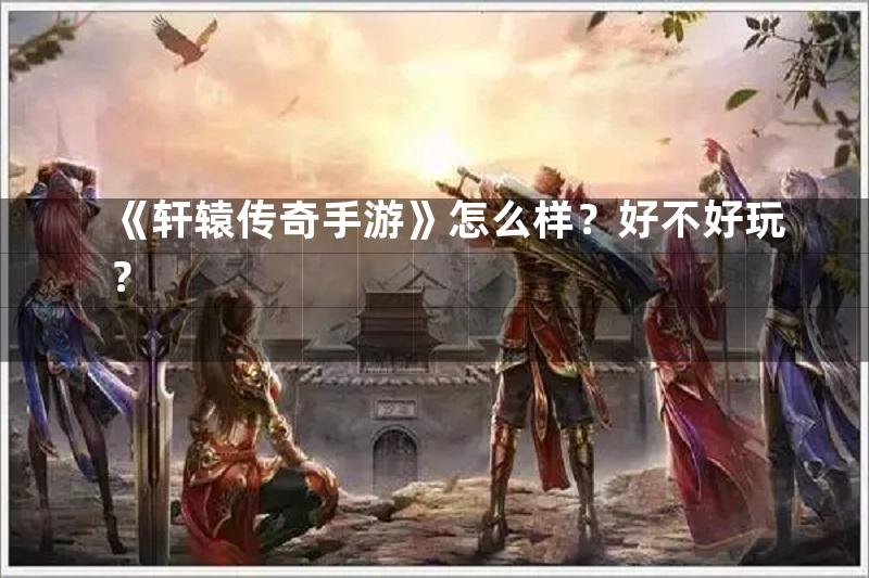 《轩辕传奇手游》怎么样？好不好玩？