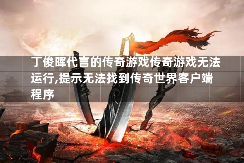 丁俊晖代言的传奇游戏传奇游戏无法运行,提示无法找到传奇世界客户端程序