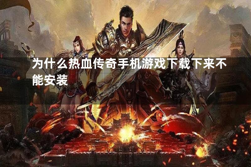 为什么热血传奇手机游戏下载下来不能安装