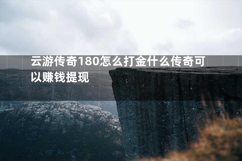 云游传奇180怎么打金什么传奇可以赚钱提现