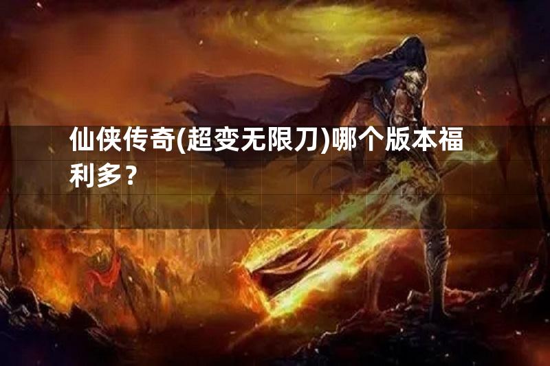 仙侠传奇(超变无限刀)哪个版本福利多？