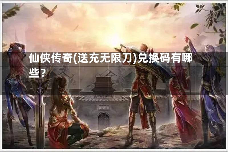 仙侠传奇(送充无限刀)兑换码有哪些？