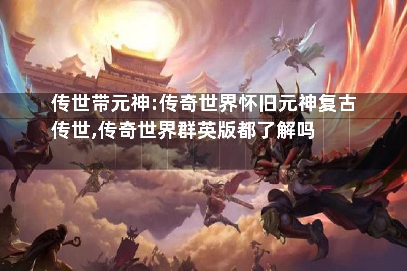 传世带元神:传奇世界怀旧元神复古传世,传奇世界群英版都了解吗