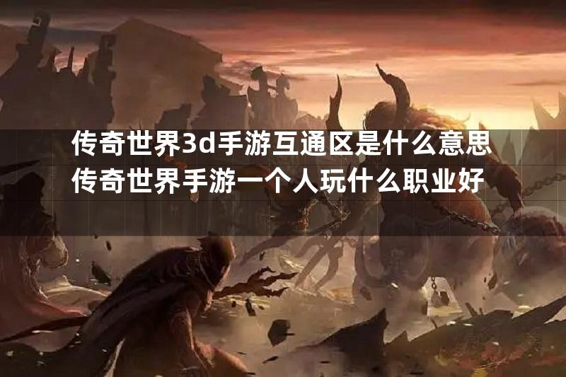 传奇世界3d手游互通区是什么意思传奇世界手游一个人玩什么职业好