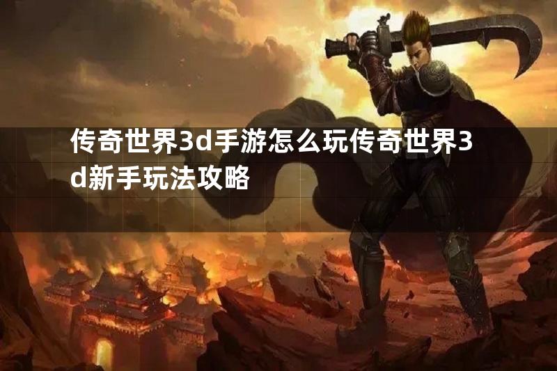 传奇世界3d手游怎么玩传奇世界3d新手玩法攻略