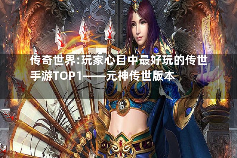 传奇世界:玩家心目中最好玩的传世手游TOP1——元神传世版本