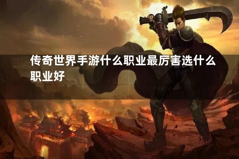 传奇世界手游什么职业最厉害选什么职业好