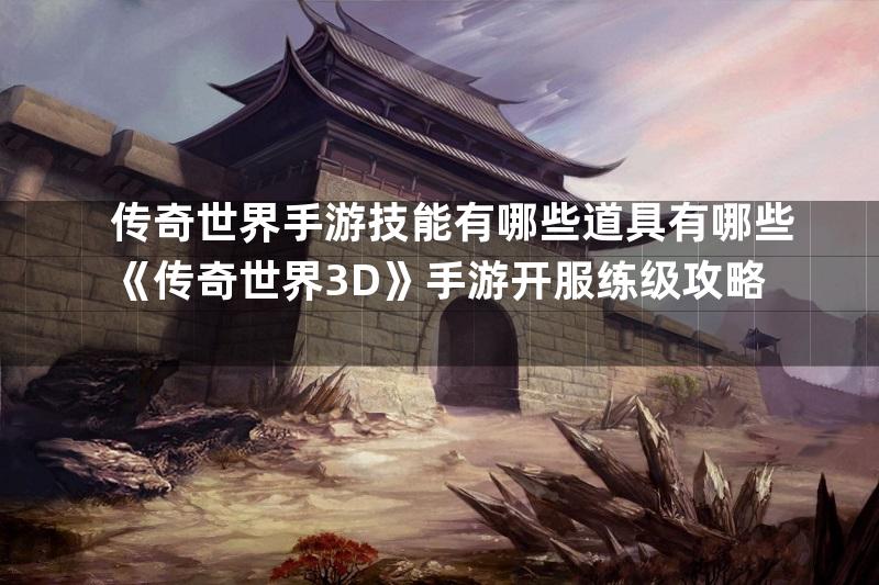 传奇世界手游技能有哪些道具有哪些《传奇世界3D》手游开服练级攻略