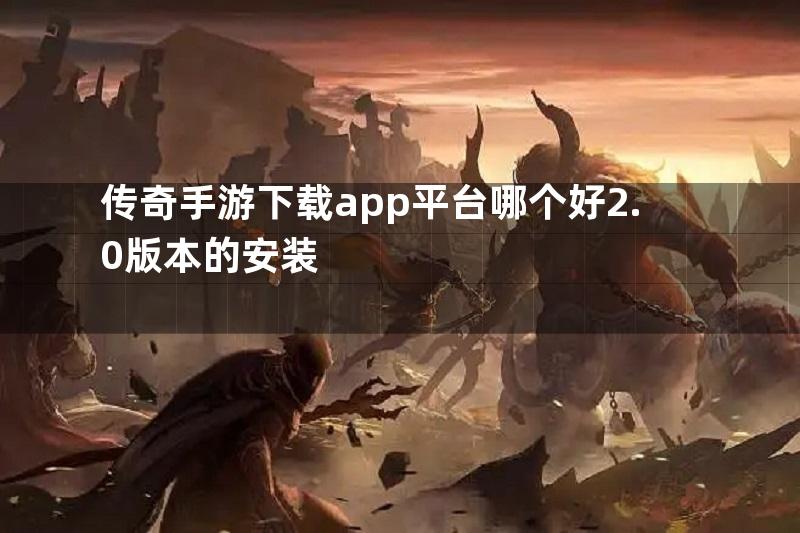 传奇手游下载app平台哪个好2.0版本的安装