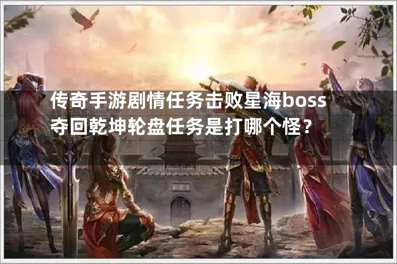 传奇手游剧情任务击败星海boss夺回乾坤轮盘任务是打哪个怪？