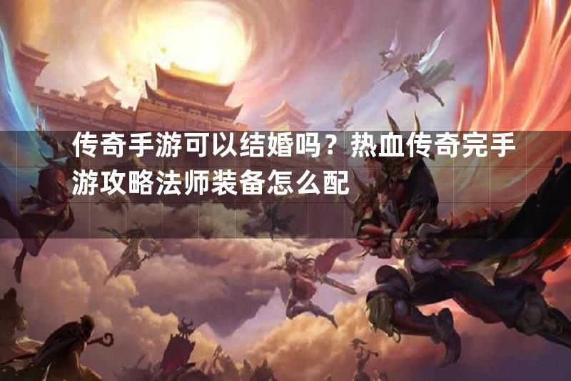 传奇手游可以结婚吗？热血传奇完手游攻略法师装备怎么配