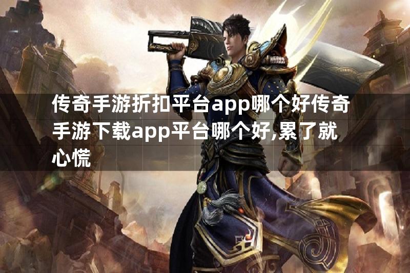 传奇手游折扣平台app哪个好传奇手游下载app平台哪个好,累了就心慌