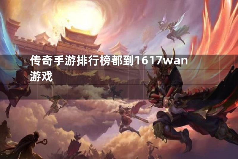 传奇手游排行榜都到1617wan游戏