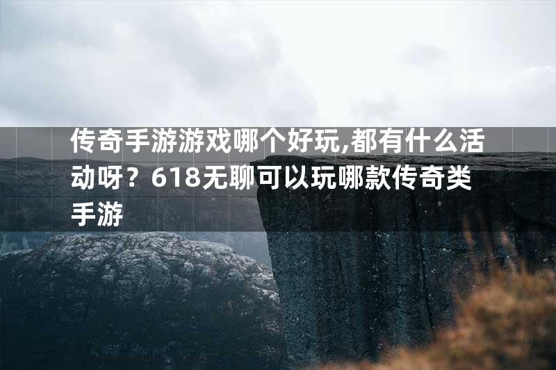 传奇手游游戏哪个好玩,都有什么活动呀？618无聊可以玩哪款传奇类手游