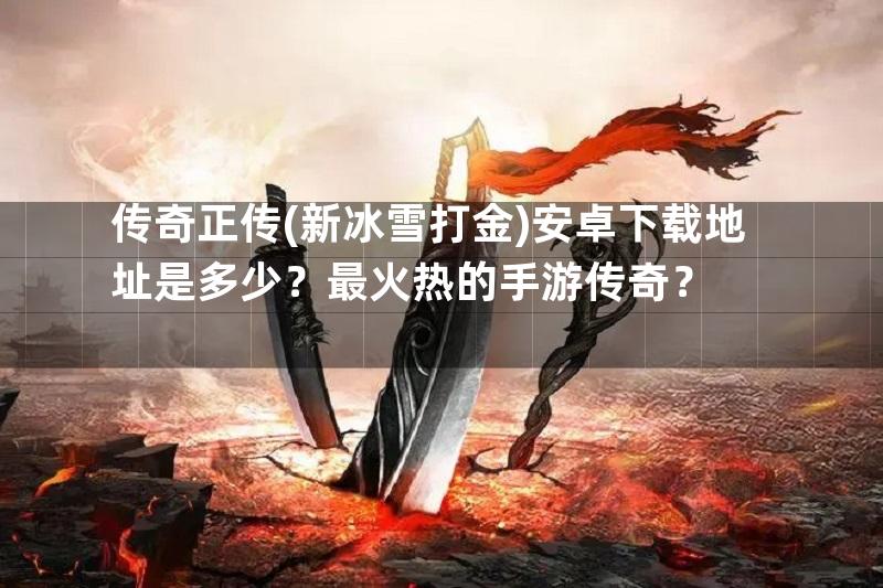 传奇正传(新冰雪打金)安卓下载地址是多少？最火热的手游传奇？