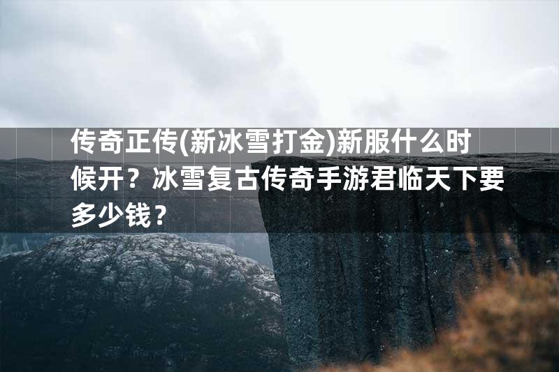 传奇正传(新冰雪打金)新服什么时候开？冰雪复古传奇手游君临天下要多少钱？