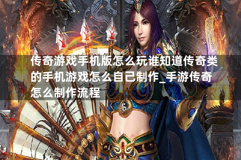 传奇游戏手机版怎么玩谁知道传奇类的手机游戏怎么自己制作_手游传奇怎么制作流程