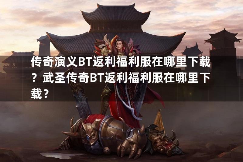 传奇演义BT返利福利服在哪里下载？武圣传奇BT返利福利服在哪里下载？