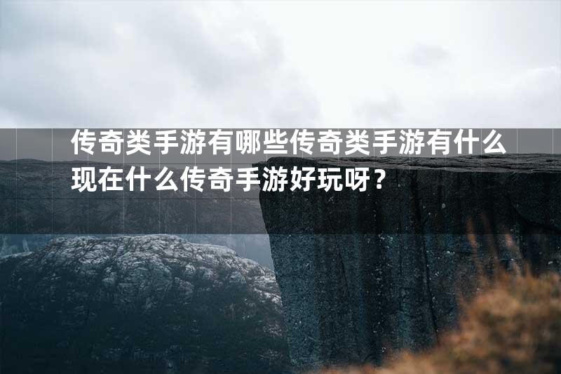 传奇类手游有哪些传奇类手游有什么现在什么传奇手游好玩呀？