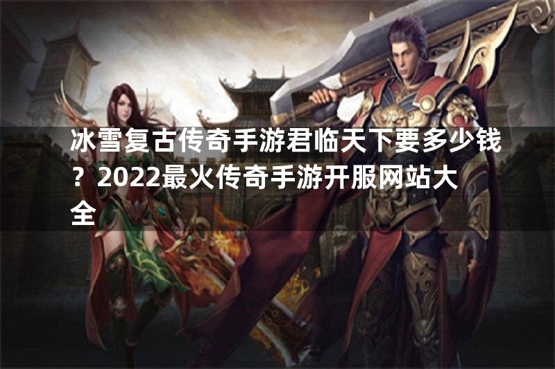 冰雪复古传奇手游君临天下要多少钱？2022最火传奇手游开服网站大全