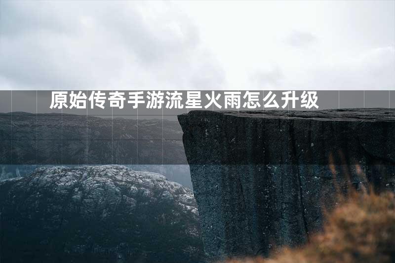 原始传奇手游流星火雨怎么升级