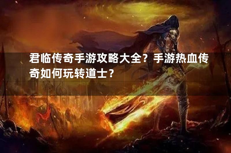 君临传奇手游攻略大全？手游热血传奇如何玩转道士？