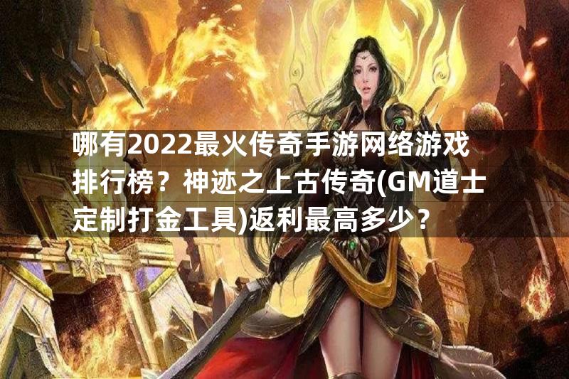 哪有2022最火传奇手游网络游戏排行榜？神迹之上古传奇(GM道士定制打金工具)返利最高多少？