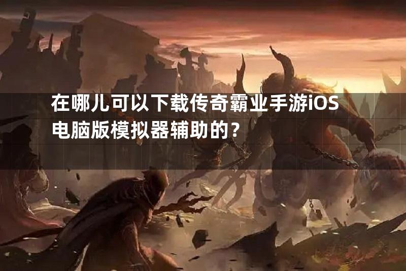 在哪儿可以下载传奇霸业手游iOS电脑版模拟器辅助的？