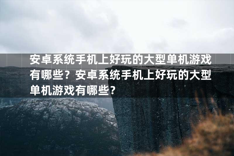 安卓系统手机上好玩的大型单机游戏有哪些？安卓系统手机上好玩的大型单机游戏有哪些？