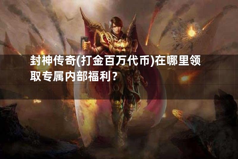 封神传奇(打金百万代币)在哪里领取专属内部福利？