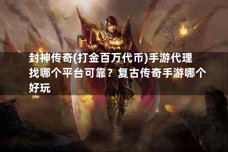 封神传奇(打金百万代币)手游代理找哪个平台可靠？复古传奇手游哪个好玩