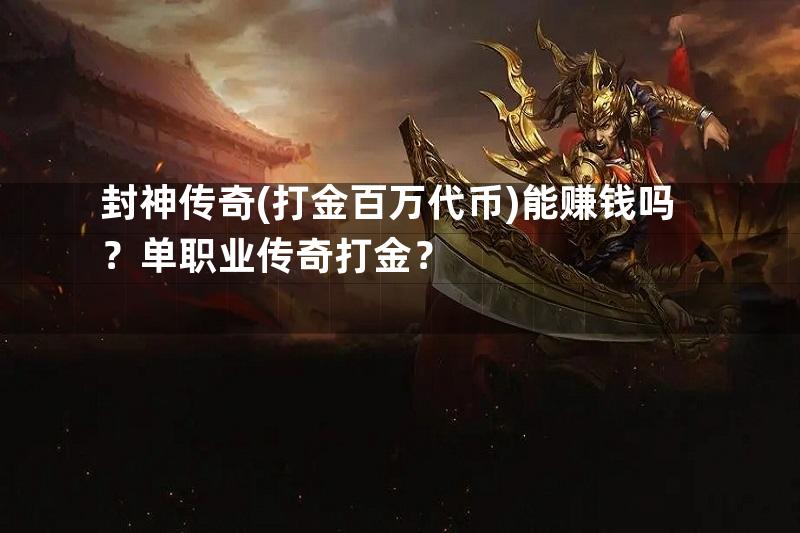 封神传奇(打金百万代币)能赚钱吗？单职业传奇打金？