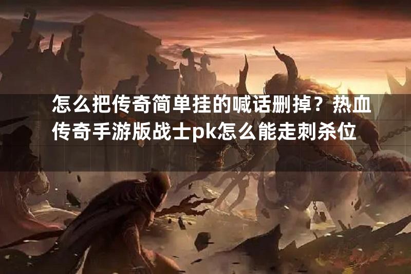 怎么把传奇简单挂的喊话删掉？热血传奇手游版战士pk怎么能走刺杀位