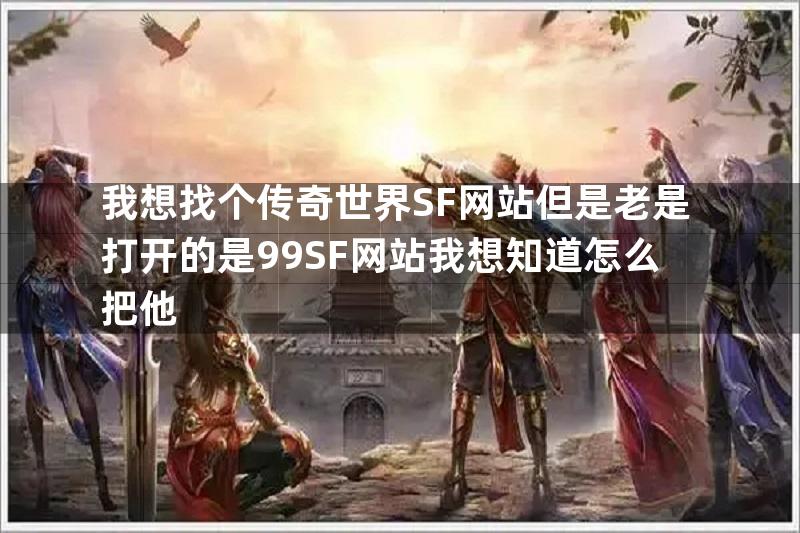 我想找个传奇世界SF网站但是老是打开的是99SF网站我想知道怎么把他