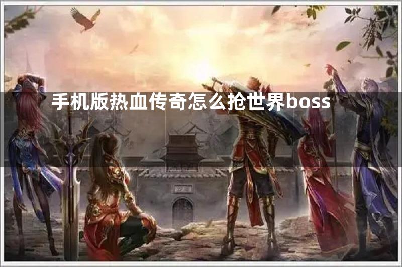 手机版热血传奇怎么抢世界boss