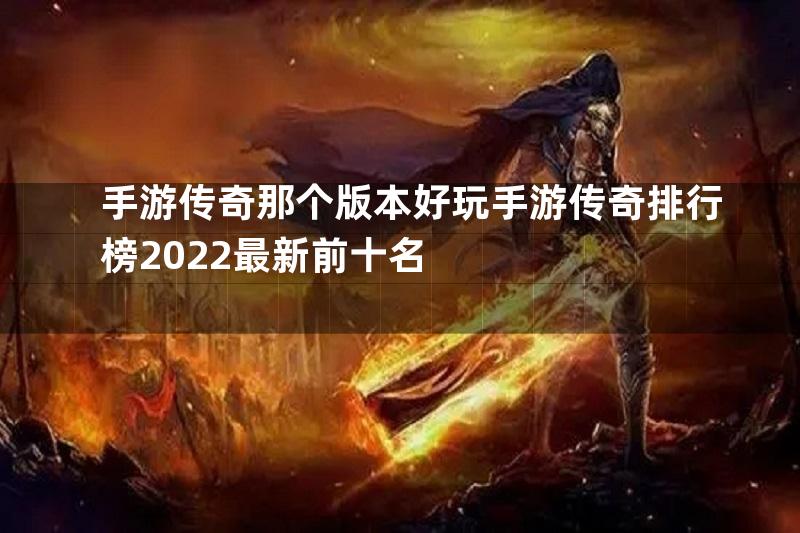 手游传奇那个版本好玩手游传奇排行榜2022最新前十名